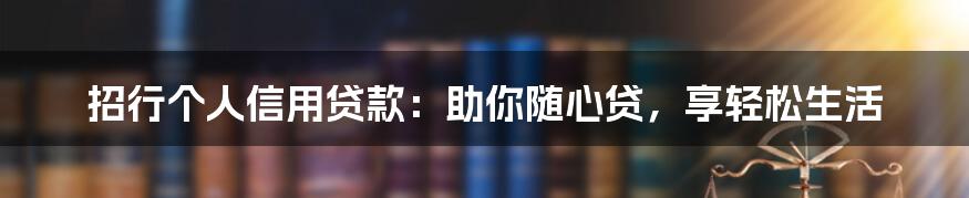 招行个人信用贷款:助你随心贷,享轻松生活