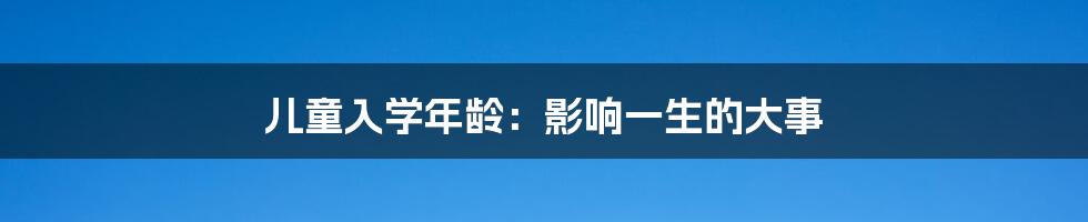 儿童入学年龄：影响一生的大事