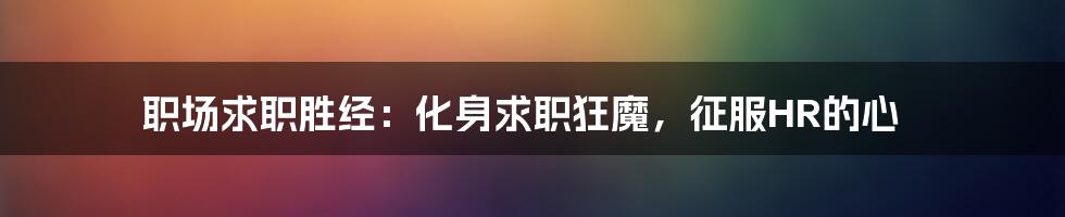 职场求职胜经：化身求职狂魔，征服HR的心