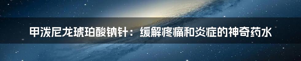 甲泼尼龙琥珀酸钠针：缓解疼痛和炎症的神奇药水