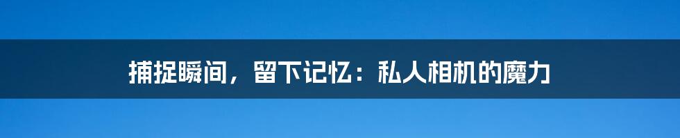 捕捉瞬间，留下记忆：私人相机的魔力