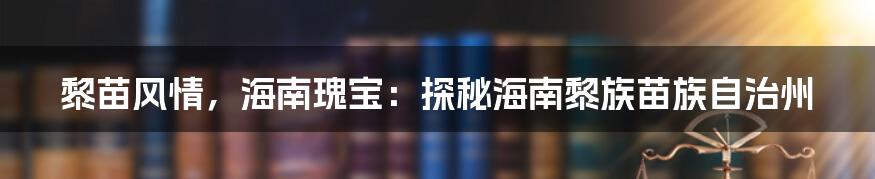 黎苗风情,海南瑰宝:探秘海南黎族苗族自治州