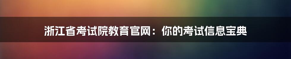浙江省考试院教育官网：你的考试信息宝典