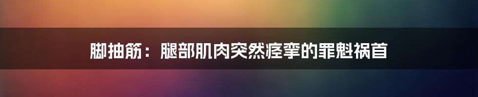 脚抽筋:腿部肌肉突然痉挛的罪魁祸首