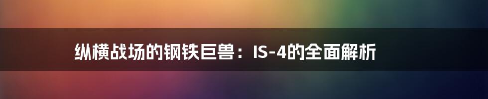 纵横战场的钢铁巨兽:IS-4的全面解析