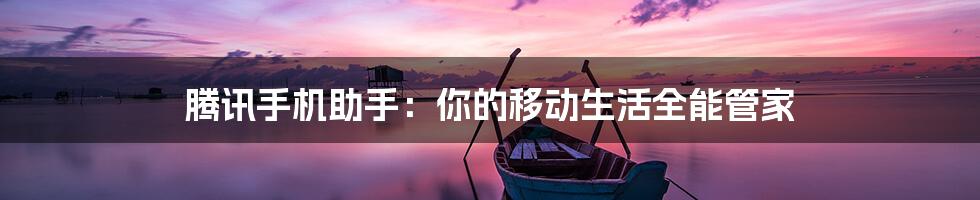 腾讯手机助手:你的移动生活全能管家