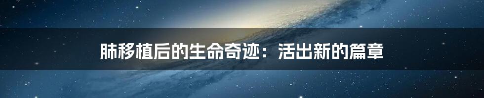 肺移植后的生命奇迹:活出新的篇章