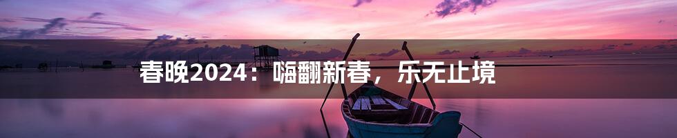 春晚2024:嗨翻新春,乐无止境