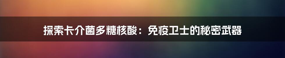 探索卡介菌多糖核酸：免疫卫士的秘密武器