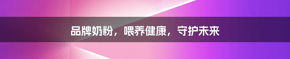 品牌奶粉,喂养健康,守护未来