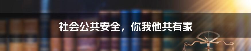 社会公共安全,你我他共有家