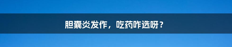 胆囊炎发作，吃药咋选呀？