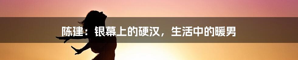 陈建:银幕上的硬汉,生活中的暖男