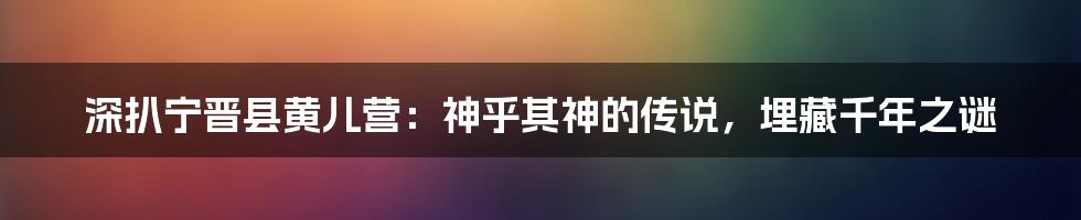 深扒宁晋县黄儿营：神乎其神的传说，埋藏千年之谜