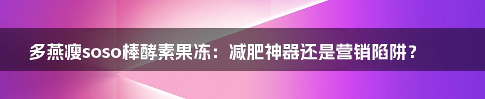 多燕瘦soso棒酵素果冻:减肥神器还是营销陷阱?