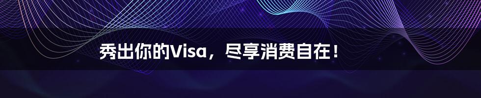 秀出你的Visa，尽享消费自在！