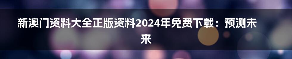 新澳门资料大全正版资料2024年免费下载：预测未来