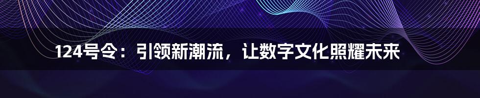 124号令：引领新潮流，让数字文化照耀未来