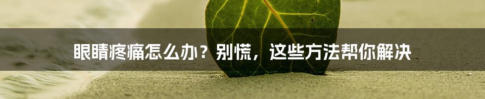 眼睛疼痛怎么办？别慌，这些方法帮你解决