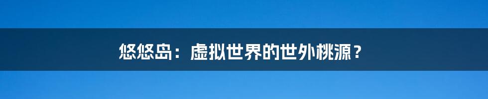 悠悠岛:虚拟世界的世外桃源?