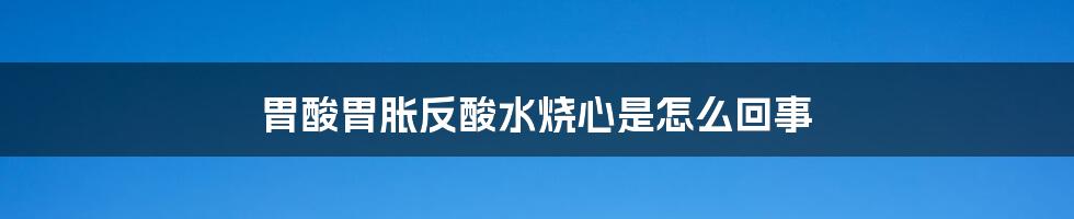 胃酸胃胀反酸水烧心是怎么回事