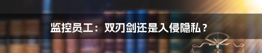 监控员工:双刃剑还是入侵隐私?