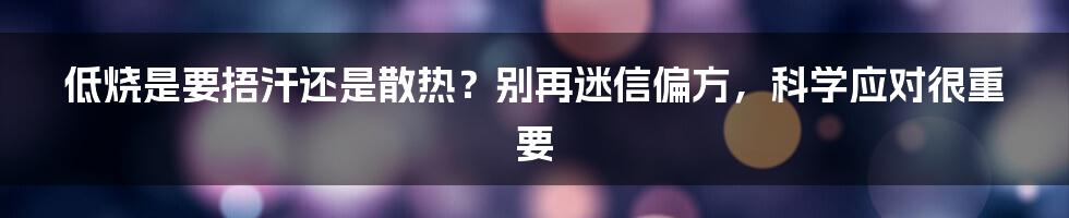 低烧是要捂汗还是散热？别再迷信偏方，科学应对很重要