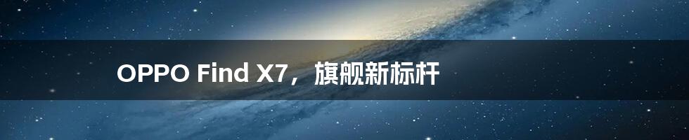 OPPO Find X7，旗舰新标杆