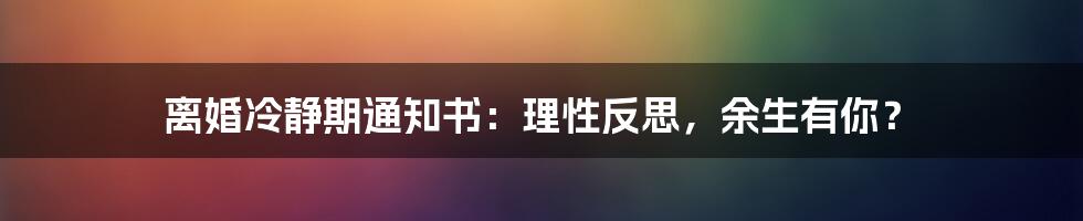 离婚冷静期通知书:理性反思,余生有你?