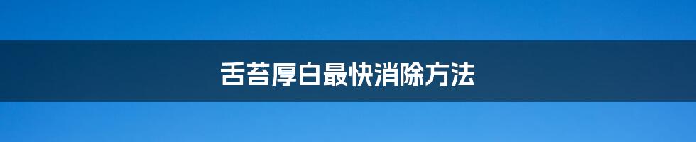 舌苔厚白最快消除方法