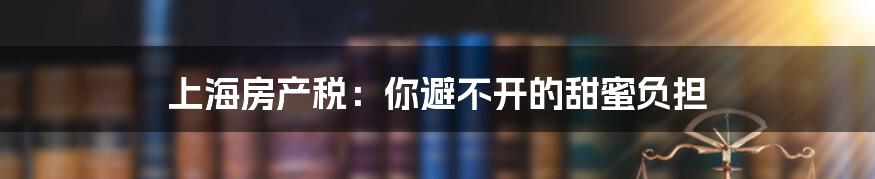 上海房产税：你避不开的甜蜜负担