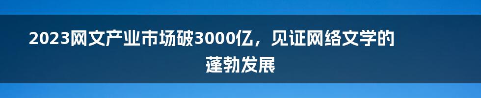 2023网文产业市场破3000亿，见证网络文学的蓬勃发展