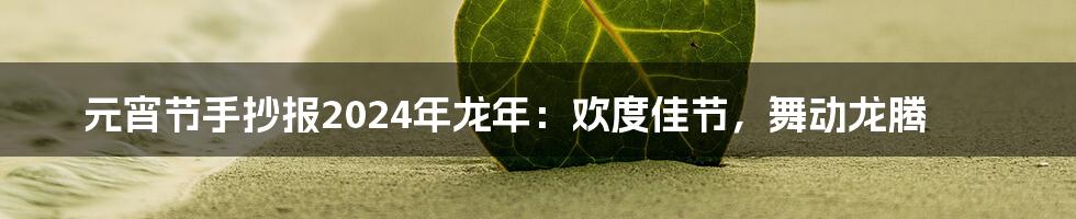元宵节手抄报2024年龙年：欢度佳节，舞动龙腾