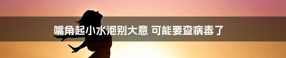 嘴角起小水泡别大意 可能要查病毒了