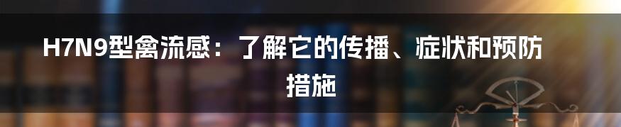 H7N9型禽流感：了解它的传播、症状和预防措施
