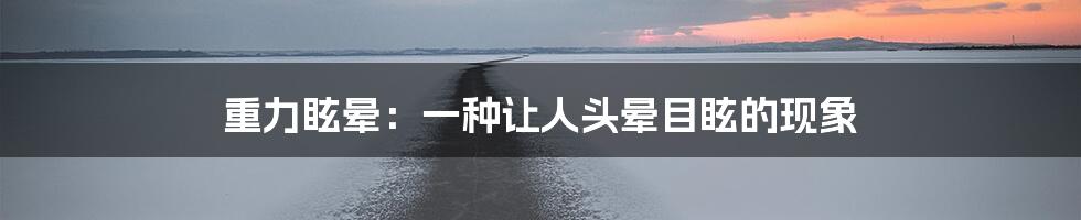 重力眩晕：一种让人头晕目眩的现象