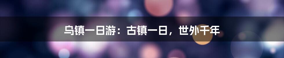 乌镇一日游：古镇一日，世外千年
