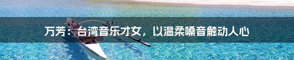 万芳:台湾音乐才女,以温柔嗓音触动人心