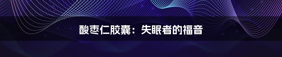 酸枣仁胶囊:失眠者的福音