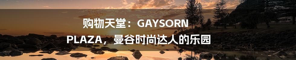 购物天堂:GAYSORN PLAZA,曼谷时尚达人的乐园