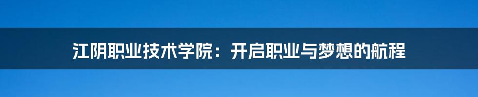 江阴职业技术学院:开启职业与梦想的航程