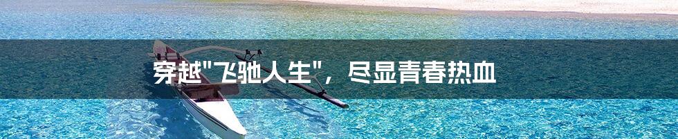 穿越"飞驰人生",尽显青春热血
