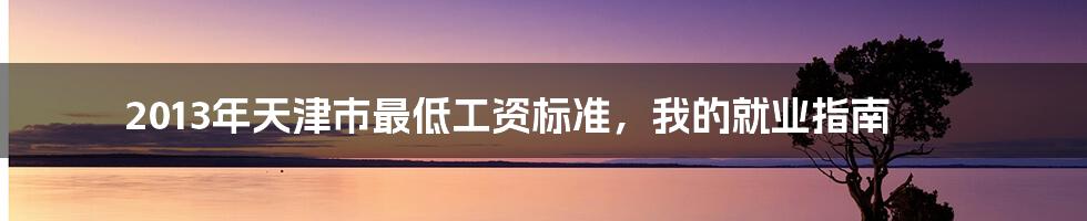 2013年天津市最低工资标准，我的就业指南