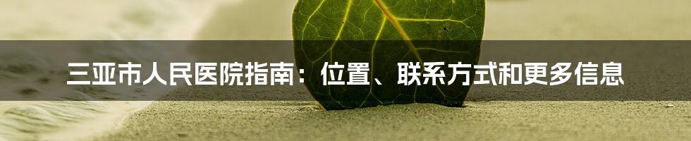 三亚市人民医院指南：位置、联系方式和更多信息