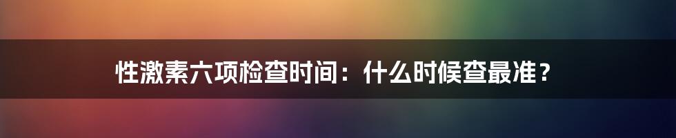 性激素六项检查时间:什么时候查最准?