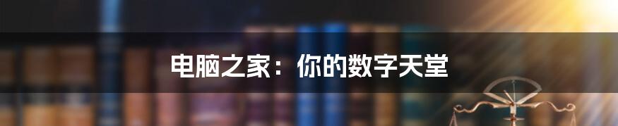电脑之家:你的数字天堂