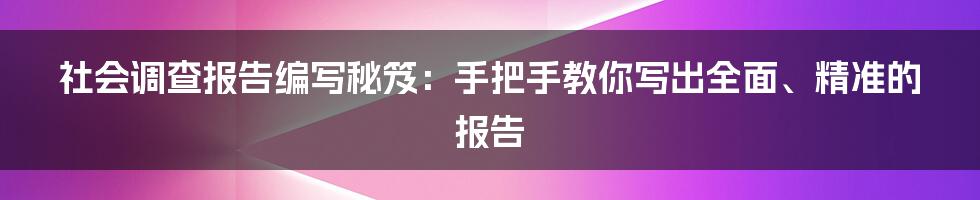 社会调查报告编写秘笈:手把手教你写出全面、精准的报告