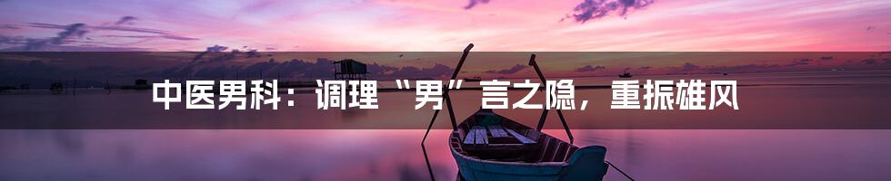 中医男科：调理“男”言之隐，重振雄风
