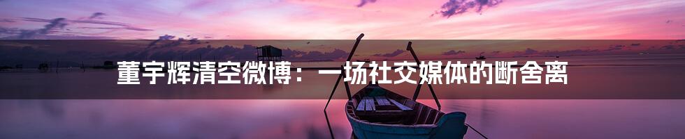 董宇辉清空微博:一场社交媒体的断舍离