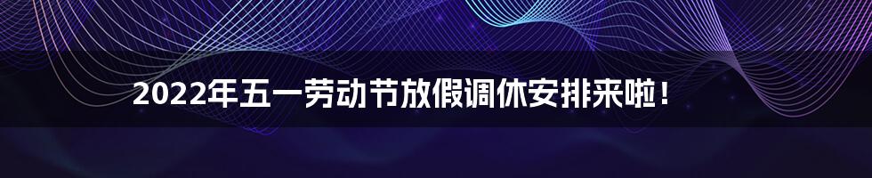2022年五一劳动节放假调休安排来啦!